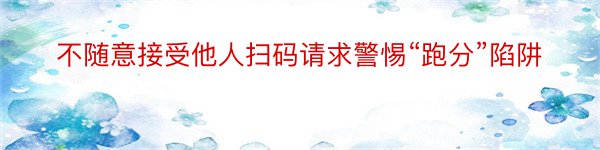 不随意接受他人扫码请求警惕“跑分”陷阱