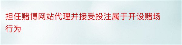 担任赌博网站代理并接受投注属于开设赌场行为