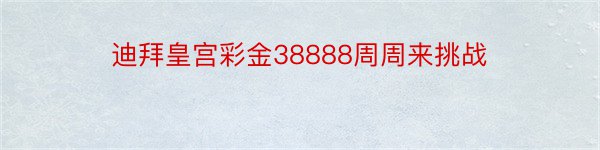 迪拜皇宫彩金38888周周来挑战