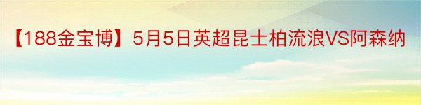 【188金宝博】5月5日英超昆士柏流浪VS阿森纳